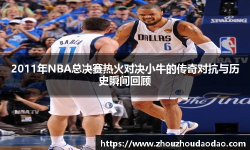 2011年NBA总决赛热火对决小牛的传奇对抗与历史瞬间回顾