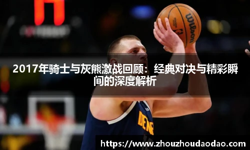 2017年骑士与灰熊激战回顾：经典对决与精彩瞬间的深度解析