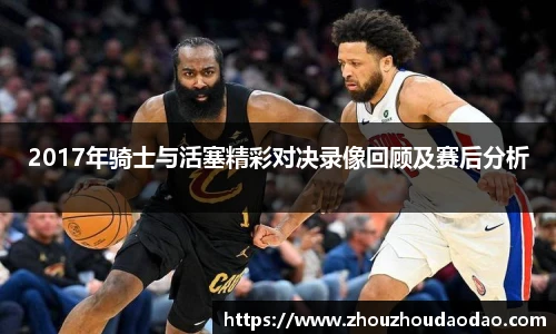 2017年骑士与活塞精彩对决录像回顾及赛后分析