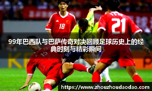 99年巴西队与巴萨传奇对决回顾足球历史上的经典时刻与精彩瞬间