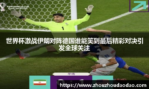 世界杯激战伊朗对阵德国谁能笑到最后精彩对决引发全球关注
