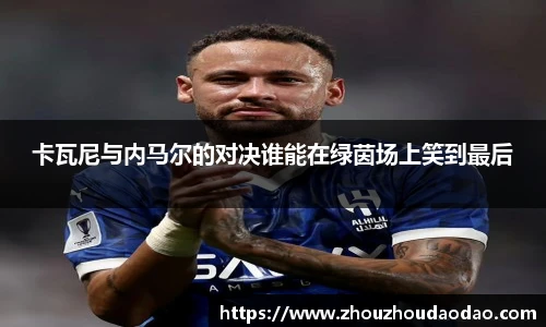 卡瓦尼与内马尔的对决谁能在绿茵场上笑到最后