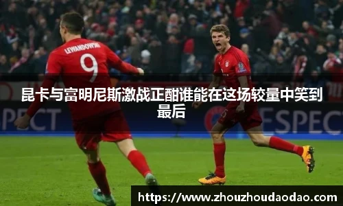 昆卡与富明尼斯激战正酣谁能在这场较量中笑到最后