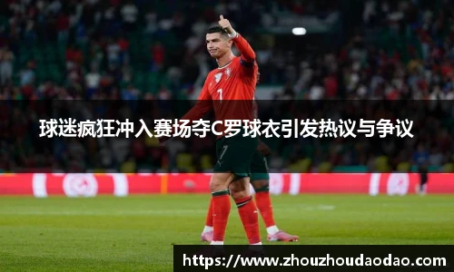 球迷疯狂冲入赛场夺C罗球衣引发热议与争议