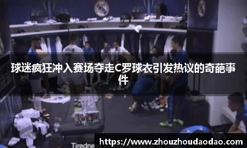 球迷疯狂冲入赛场夺走C罗球衣引发热议的奇葩事件