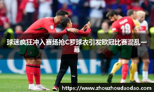 球迷疯狂冲入赛场抢C罗球衣引发欧冠比赛混乱一幕