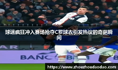 球迷疯狂冲入赛场抢夺C罗球衣引发热议的奇葩瞬间