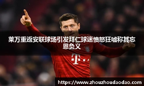 莱万重返安联球场引发拜仁球迷愤怒狂嘘称其忘恩负义