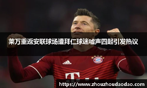 莱万重返安联球场遭拜仁球迷嘘声四起引发热议