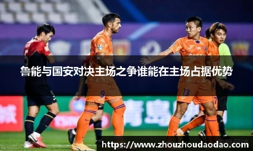 鲁能与国安对决主场之争谁能在主场占据优势