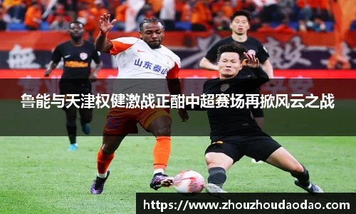 鲁能与天津权健激战正酣中超赛场再掀风云之战